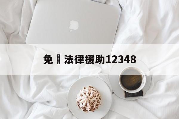 免費法律援助12348(免费法律援助12348免费)