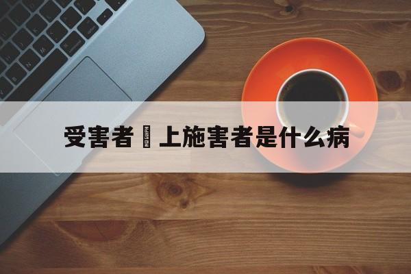 受害者愛上施害者是什么病(受害者爱上施害者是什么病症)